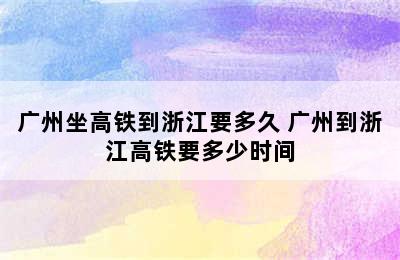 广州坐高铁到浙江要多久 广州到浙江高铁要多少时间